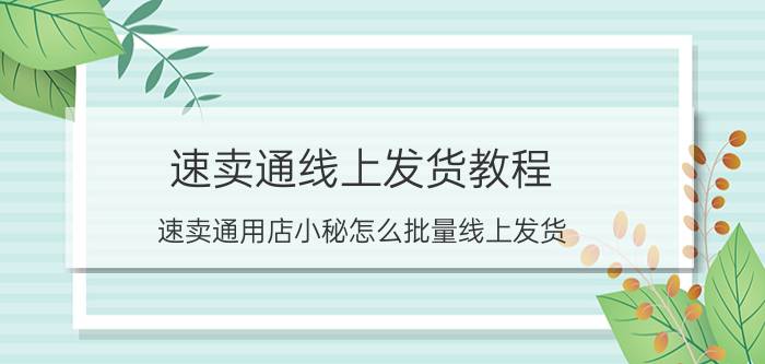 速卖通线上发货教程 速卖通用店小秘怎么批量线上发货？